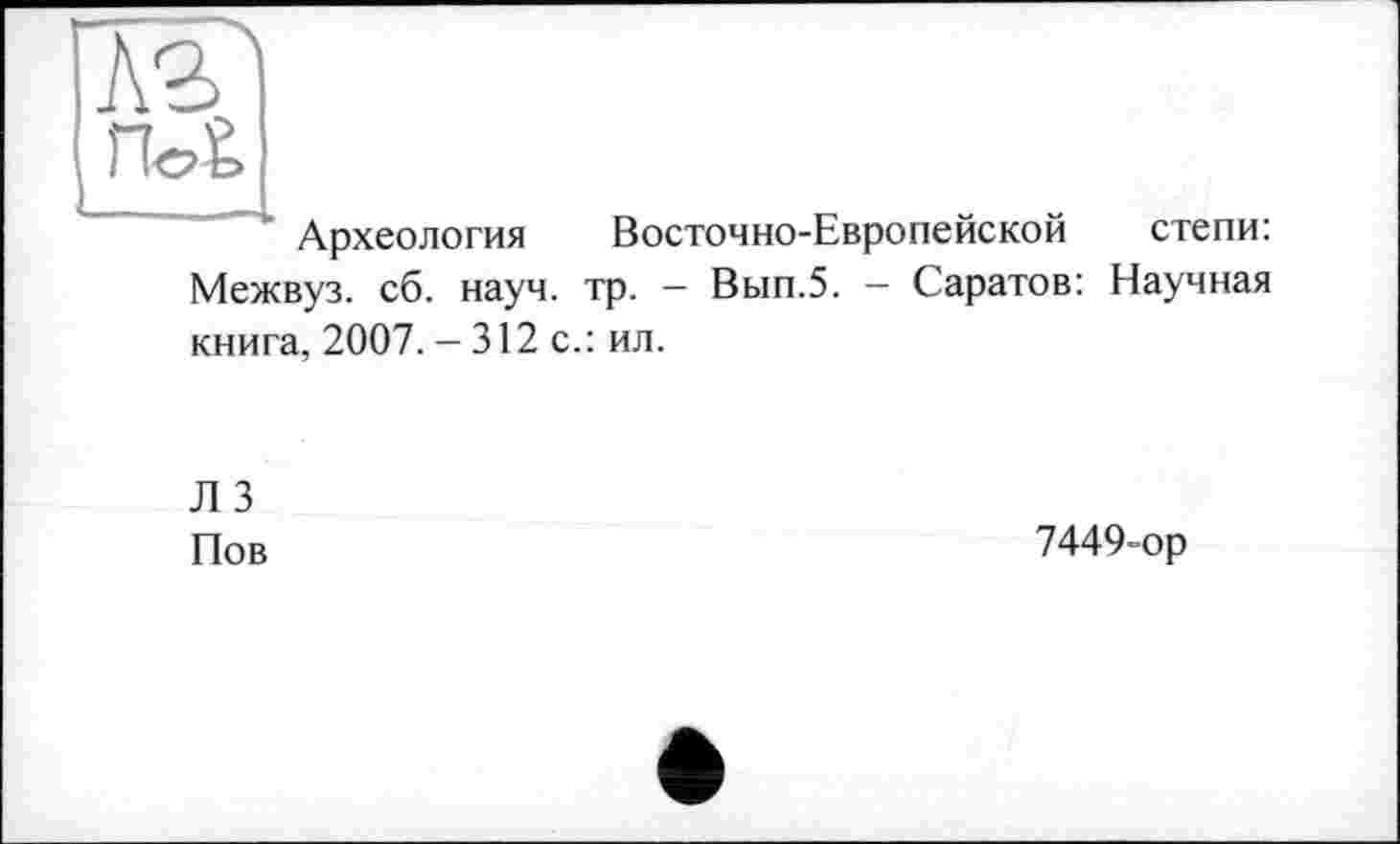 ﻿Археология
Межвуз. сб. науч.
книга, 2007. — 312 с.: ил.
Восточно-Европейской тр. - Вып.5. - Саратов:
степи:
Научная
ЛЗ Пов
7449-ор